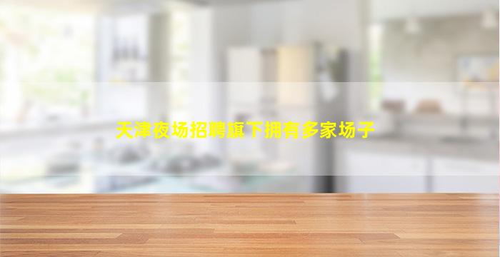 天津夜场招聘旗下拥有多家场子