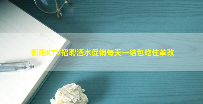衡阳KTV招聘酒水促销每天一结包吃住革改